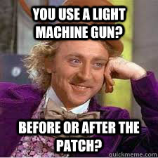 You use a light machine gun? Before or after the patch? - You use a light machine gun? Before or after the patch?  WILLY WONKA SARCASM