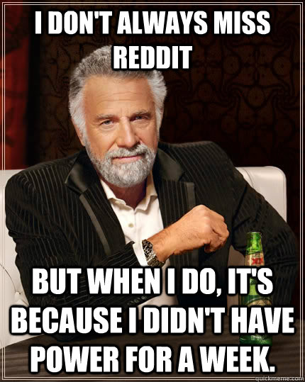 I don't always miss Reddit But when I do, it's because I didn't have power for a week.   The Most Interesting Man In The World