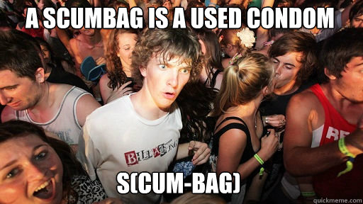 A Scumbag is a used condom
 s(cum-bag)  Sudden Clarity Clarence