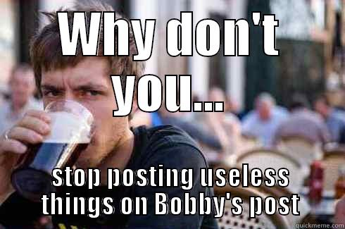 WHY DON'T YOU... STOP POSTING USELESS THINGS ON BOBBY'S POST Lazy College Senior