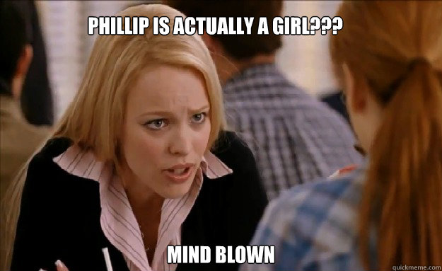 Phillip is actually a girl??? MIND BLOWN    mean girls