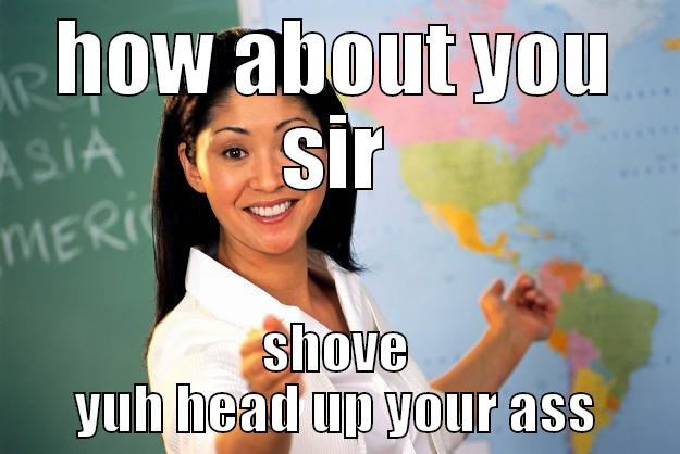 HOW ABOUT YOU SIR SHOVE YUH HEAD UP YOUR ASS Unhelpful High School Teacher
