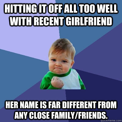 Hitting it off all too well with recent girlfriend her name is far different from any close family/friends.  Success Kid