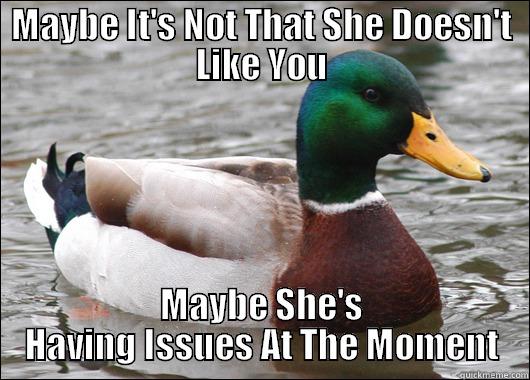 MAYBE IT'S NOT THAT SHE DOESN'T LIKE YOU MAYBE SHE'S HAVING ISSUES AT THE MOMENT Actual Advice Mallard