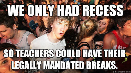 We only had Recess so teachers could have their legally mandated breaks.  Sudden Clarity Clarence