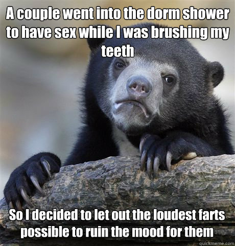 A couple went into the dorm shower to have sex while I was brushing my teeth So I decided to let out the loudest farts possible to ruin the mood for them - A couple went into the dorm shower to have sex while I was brushing my teeth So I decided to let out the loudest farts possible to ruin the mood for them  Confession Bear