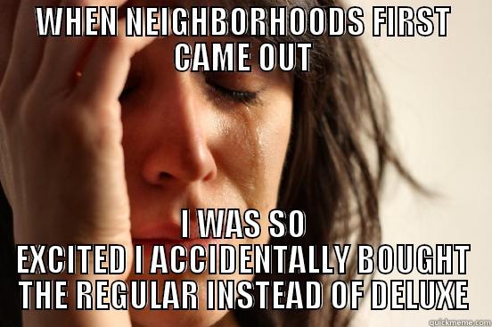 WHEN NEIGHBORHOODS FIRST CAME OUT I WAS SO EXCITED I ACCIDENTALLY BOUGHT THE REGULAR INSTEAD OF DELUXE First World Problems