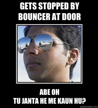 GETS STOPPED BY BOUNCER AT DOOR ABE OH
TU JANTA HE ME KAUN HU?  Rich Delhi Boy