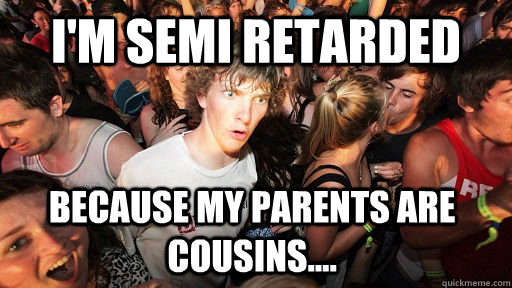 I'm semi retarded  because my parents are cousins....  Sudden Clarity Clarence