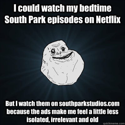 I could watch my bedtime South Park episodes on Netflix But I watch them on southparkstudios.com because the ads make me feel a little less isolated, irrelevant and old  Forevergreasy