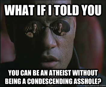 What if I told you You can be an atheist without being a condescending asshole?  - What if I told you You can be an atheist without being a condescending asshole?   Morpheus SC