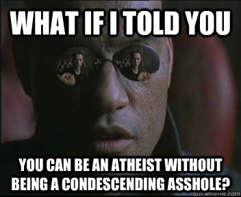 What if I told you You can be an atheist without being a condescending asshole?   Morpheus SC