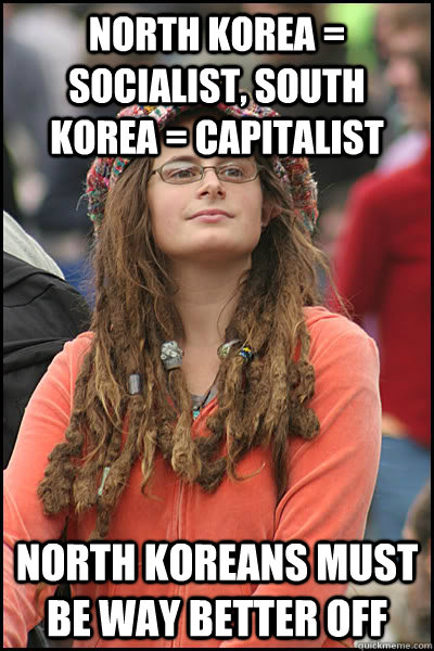 north korea = socialist, south korea = capitalist north koreans must be way better off  College Liberal