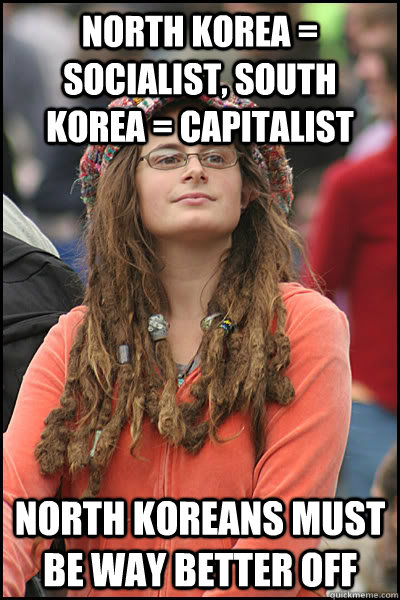 north korea = socialist, south korea = capitalist north koreans must be way better off  College Liberal