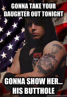 gonna take your daughter out tonight gonna show her... his butthole  Scumbag Danzig