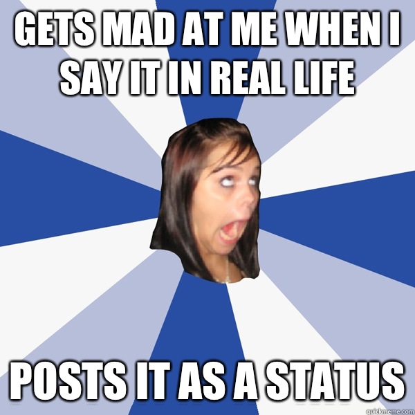 Gets mad at me when I say it in real life Posts it as a status  Annoying Facebook Girl