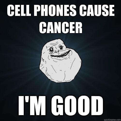 Cell phones cause cancer I'm good  Forever Alone