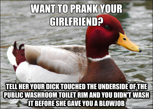 want to prank your girlfriend?
 Tell her your dick touched the underside of the public washroom toilet rim and you didn't wash it before she gave you a blowjob  Malicious Advice Mallard