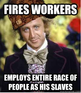 Fires workers Employs entire race of people as his slaves  Scumbag Wonka