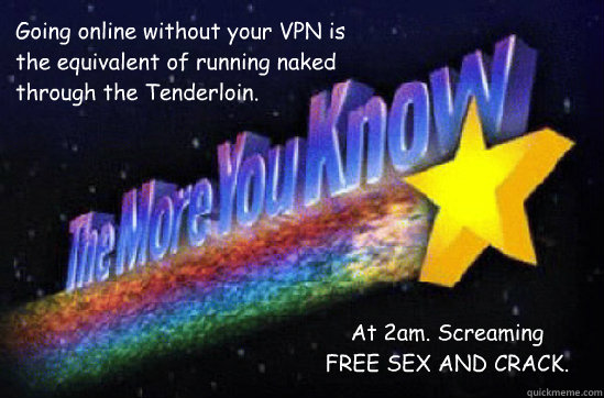 Going online without your VPN is the equivalent of running naked through the Tenderloin. At 2am. Screaming FREE SEX AND CRACK. - Going online without your VPN is the equivalent of running naked through the Tenderloin. At 2am. Screaming FREE SEX AND CRACK.  The More You Know