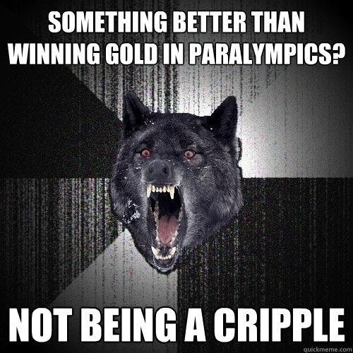 something Better than winning gold in paralympics? not being a cripple  Insanity Wolf