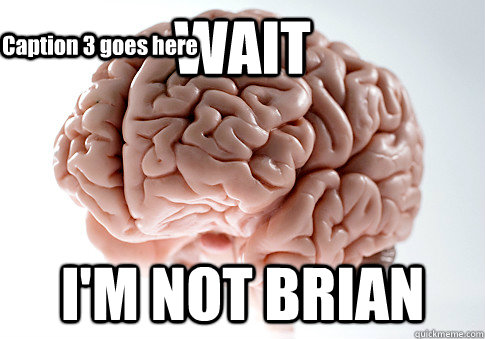 WAIT I'M NOT BRIAN Caption 3 goes here  Scumbag Brain