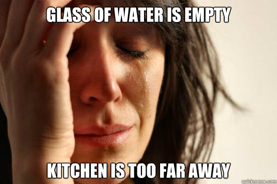 Glass of water is empty kitchen is too far away  First World Problems