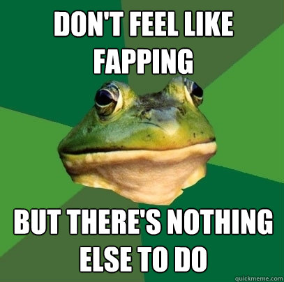 don't feel like fapping but there's nothing else to do  Foul Bachelor Frog