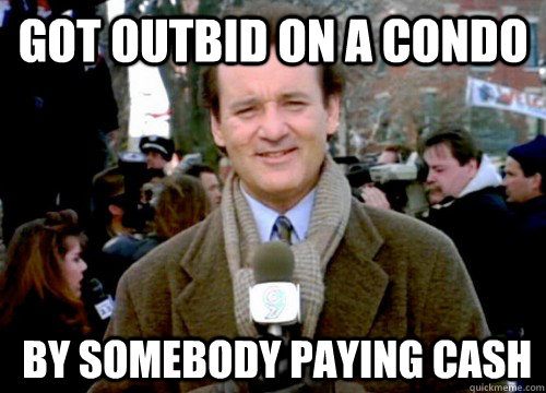 Got outbid on a condo  by somebody paying cash - Got outbid on a condo  by somebody paying cash  Groundhog Day