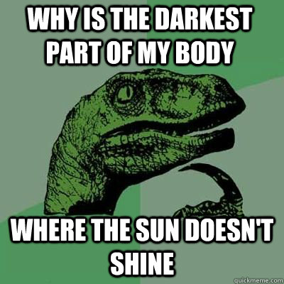 Why is the darkest part of my body  where the sun doesn't shine  - Why is the darkest part of my body  where the sun doesn't shine   Misc