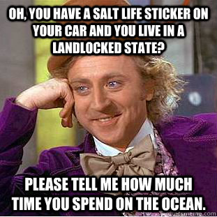 Oh, you have a Salt Life sticker on your car and you live in a landlocked state? Please tell me how much time you spend on the ocean.  - Oh, you have a Salt Life sticker on your car and you live in a landlocked state? Please tell me how much time you spend on the ocean.   Condescending Wonka