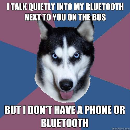 i talk quietly into my bluetooth next to you on the bus but i don't have a phone or bluetooth  Creeper Canine