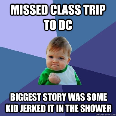 Missed class trip to DC Biggest story was some kid jerked it in the shower  Success Kid