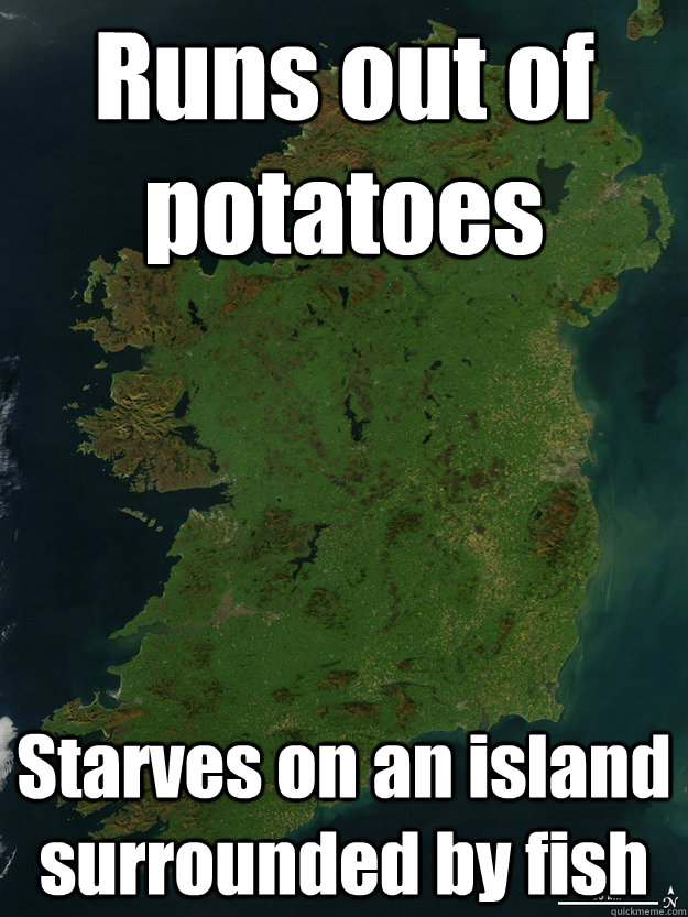 Runs out of potatoes Starves on an island surrounded by fish  Only in Ireland