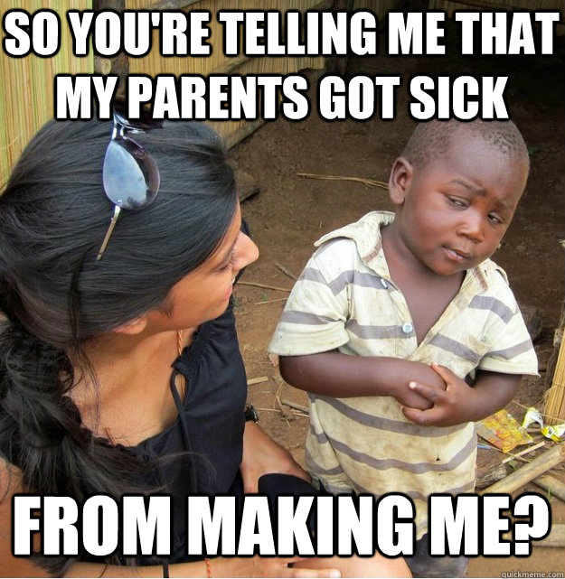 So you're telling me that my parents got sick from making me?  Skeptical Third World Kid