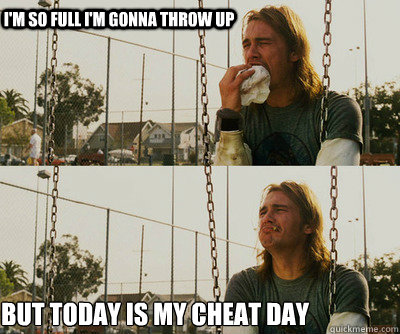 i'm so full i'm gonna throw up but today is my cheat day  First World Stoner Problems