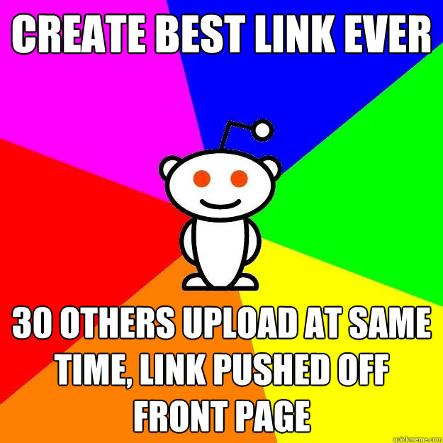 CREATE BEST LINK EVER 30 OTHERS UPLOAD AT SAME TIME, LINK PUSHED OFF FRONT PAGE  Reddit Alien