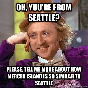 Oh, you're from Seattle? Please, tell me more about how Mercer Island is so similar to Seattle  Creepy Wonka