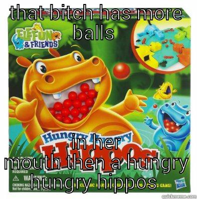 THAT BITCH HAS MORE BALLS  IN HER MOUTH THEN A HUNGRY HUNGRY HIPPOS  Misc