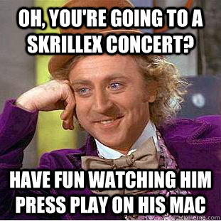 Oh, you're going to a Skrillex concert? Have fun watching him press play on his Mac  Condescending Wonka