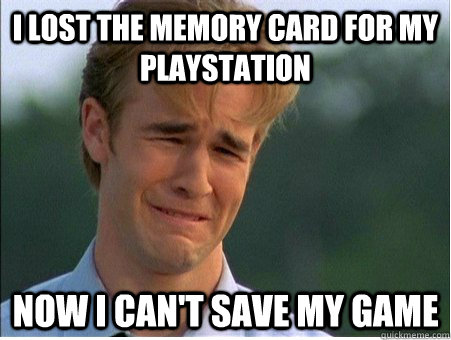 I LOST THE MEMORY CARD FOR MY PLAYSTATION  NOW I CAN'T SAVE MY GAME - I LOST THE MEMORY CARD FOR MY PLAYSTATION  NOW I CAN'T SAVE MY GAME  1990s Problems