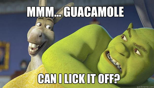 Mmm... guacamole Can i lick it off?  Shrek