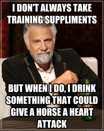 i don't always take training suppliments But when i do, I drink something that could give a horse a heart attack  The Most Interesting Man In The World