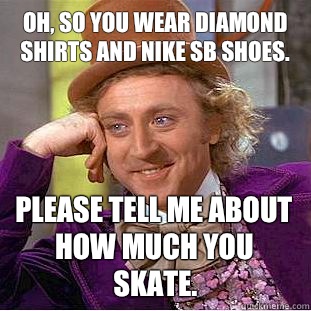 Oh, so you wear diamond shirts and Nike SB shoes. Please Tell me about how much you skate.  Condescending Wonka