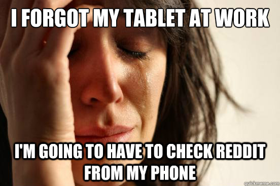 I forgot my tablet at work I'm going to have to check reddit from my phone  First World Problems