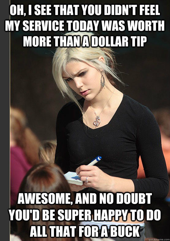 Oh, I see that you didn't feel my service today was worth more than a dollar tip awesome, and no doubt you'd be super happy to do all that for a buck - Oh, I see that you didn't feel my service today was worth more than a dollar tip awesome, and no doubt you'd be super happy to do all that for a buck  the angry waitress