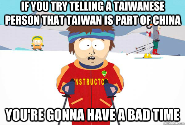 if you try telling a taiwanese person that taiwan is part of china You're gonna have a bad time - if you try telling a taiwanese person that taiwan is part of china You're gonna have a bad time  Super Cool Ski Instructor