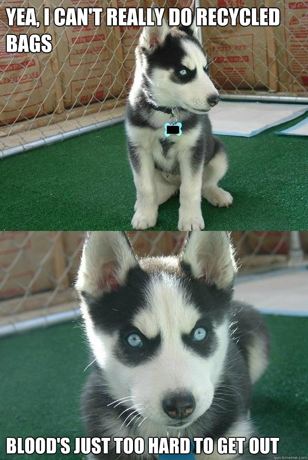 yea, i can't really do recycled bags blood's just too hard to get out  Insanity puppy