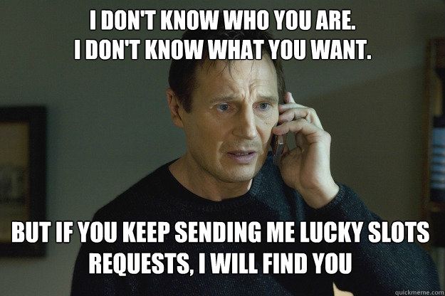 I don't know who you are.
I don't know what you want. But if you keep sending me lucky slots requests, i will find you   Taken
