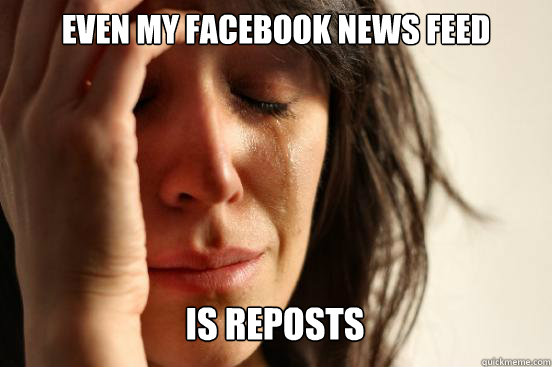Even my facebook news feed is reposts Caption 3 goes here  First World Problems